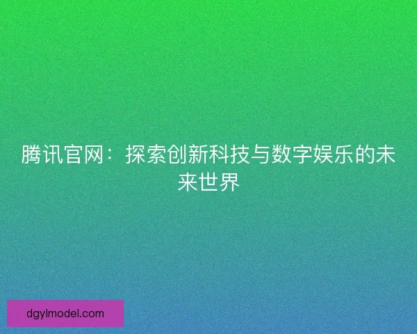 腾讯官网：探索创新科技与数字娱乐的未来世界