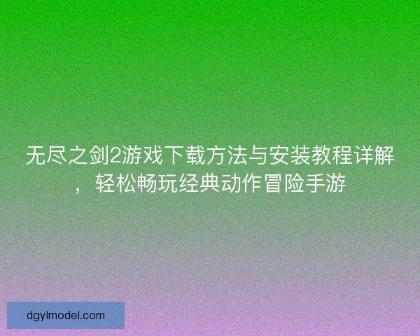 无尽之剑2游戏下载方法与安装教程详解，轻松畅玩经典动作冒险手游