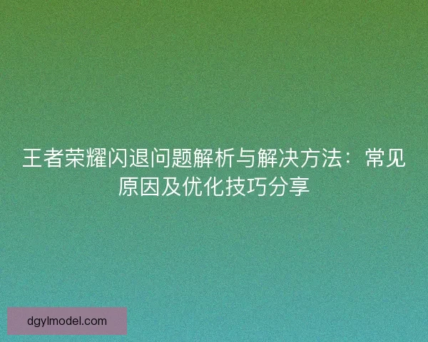 王者荣耀闪退问题解析与解决方法：常见原因及优化技巧分享