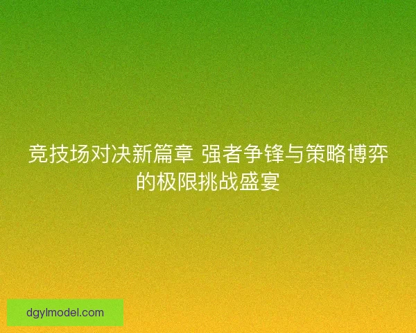 竞技场对决新篇章 强者争锋与策略博弈的极限挑战盛宴