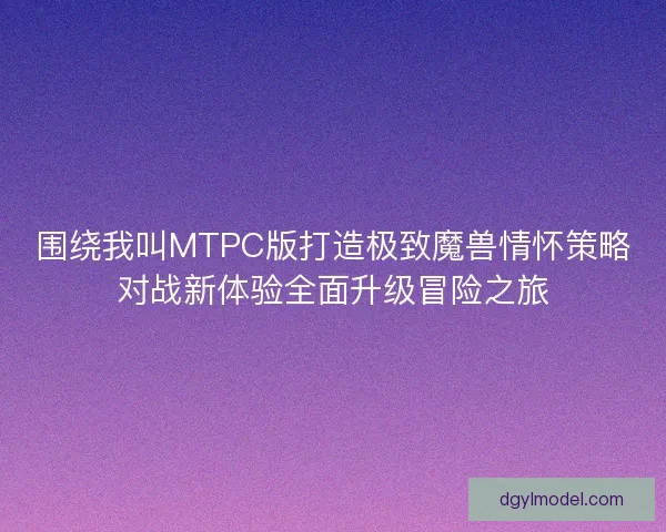 围绕我叫MTPC版打造极致魔兽情怀策略对战新体验全面升级冒险之旅