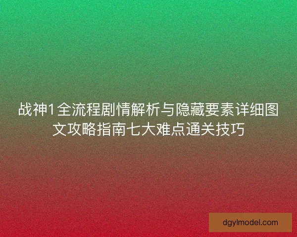 战神1全流程剧情解析与隐藏要素详细图文攻略指南七大难点通关技巧