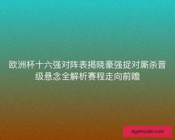 欧洲杯十六强对阵表揭晓豪强捉对厮杀晋级悬念全解析赛程走向前瞻