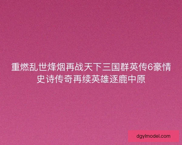 重燃乱世烽烟再战天下三国群英传6豪情史诗传奇再续英雄逐鹿中原