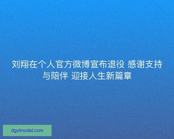 刘翔在个人官方微博宣布退役 感谢支持与陪伴 迎接人生新篇章