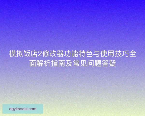 模拟饭店2修改器功能特色与使用技巧全面解析指南及常见问题答疑