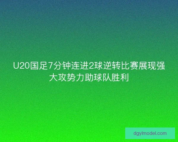 U20国足7分钟连进2球逆转比赛展现强大攻势力助球队胜利