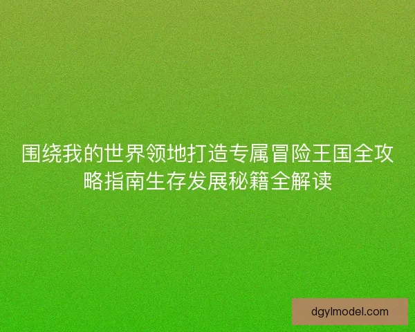 围绕我的世界领地打造专属冒险王国全攻略指南生存发展秘籍全解读