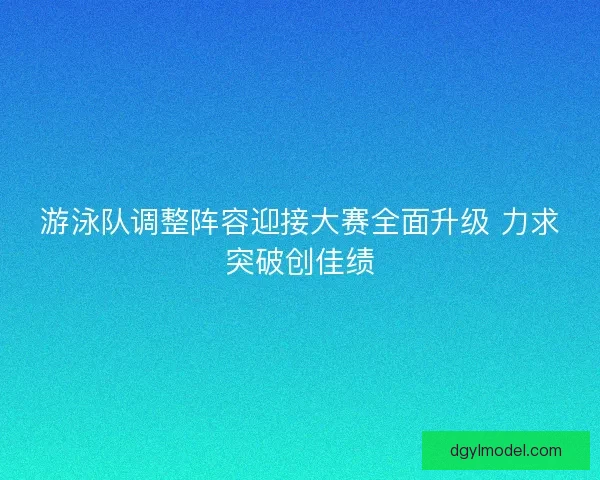 游泳队调整阵容迎接大赛全面升级 力求突破创佳绩